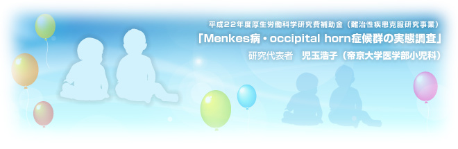 平成22年度厚生労働科学研究費補助金(難治性疾患克服研究事業) 「Menkes 病・occipital horn 症候群の実態調査」 研究代表者:児玉浩子(帝京大学医学部小児科)